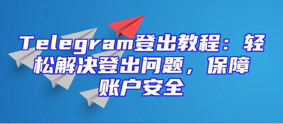 Telegram登出教程：轻松解决登出问题，保障账户安全