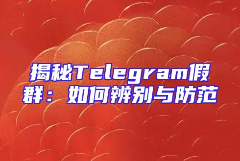 揭秘Telegram假群：如何辨别与防范