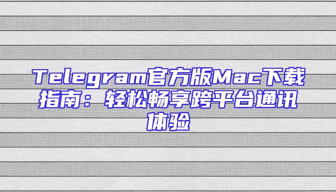 Telegram官方版Mac下载指南：轻松畅享跨平台通讯体验
