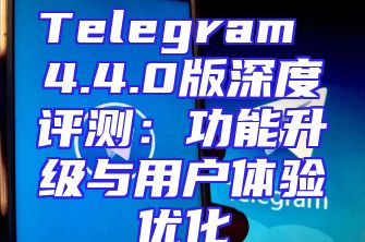Telegram 4.4.0版深度评测：功能升级与用户体验优化