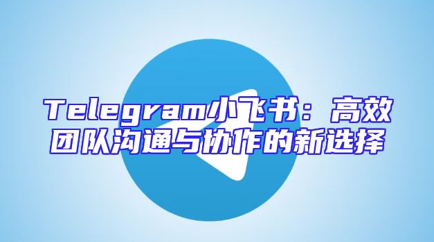 Telegram小飞书：高效团队沟通与协作的新选择
