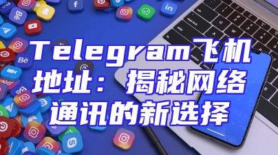 Telegram飞机地址：揭秘网络通讯的新选择