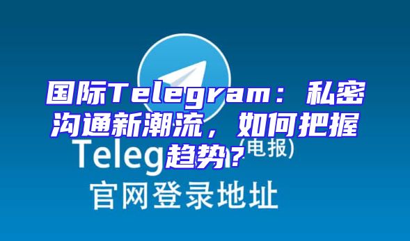 国际Telegram：私密沟通新潮流，如何把握趋势？
