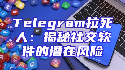 Telegram拉死人：揭秘社交软件的潜在风险