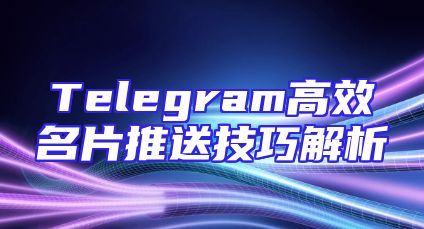 Telegram高效名片推送技巧解析