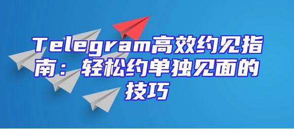 Telegram高效约见指南：轻松约单独见面的技巧