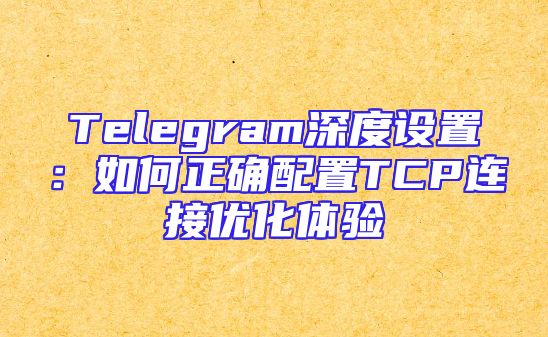 Telegram深度设置：如何正确配置TCP连接优化体验