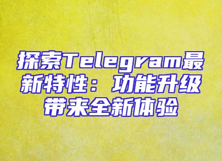 探索Telegram最新特性：功能升级带来全新体验