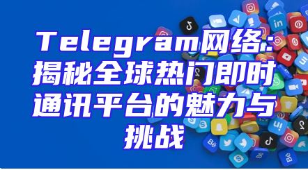 Telegram网络：揭秘全球热门即时通讯平台的魅力与挑战