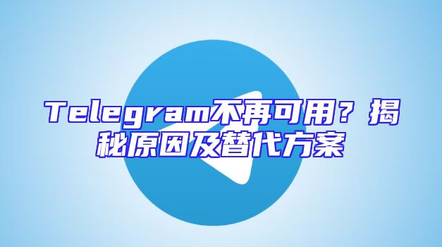 Telegram不再可用？揭秘原因及替代方案