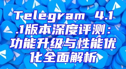 Telegram 4.1.1版本深度评测：功能升级与性能优化全面解析