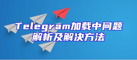 Telegram加载中问题解析及解决方法