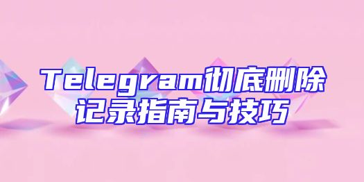 Telegram彻底删除记录指南与技巧