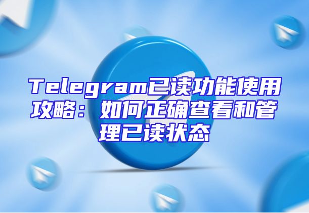 Telegram已读功能使用攻略：如何正确查看和管理已读状态