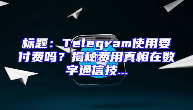 标题：Telegram使用要付费吗？揭秘费用真相在数字通信技...