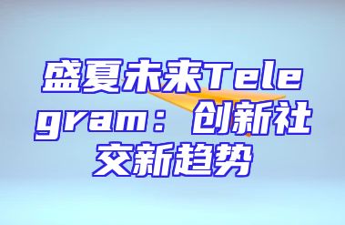 盛夏未来Telegram：创新社交新趋势
