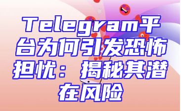 Telegram平台为何引发恐怖担忧：揭秘其潜在风险