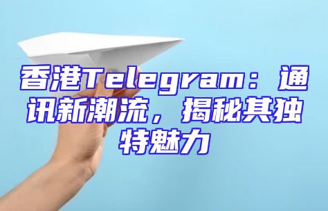 香港Telegram：通讯新潮流，揭秘其独特魅力