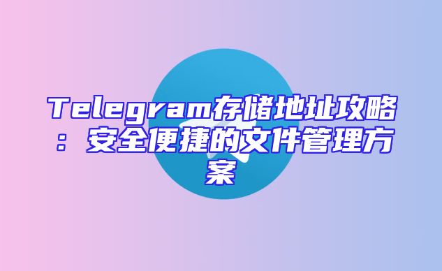 Telegram存储地址攻略：安全便捷的文件管理方案