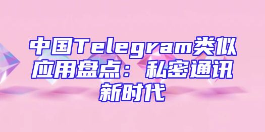 中国Telegram类似应用盘点：私密通讯新时代