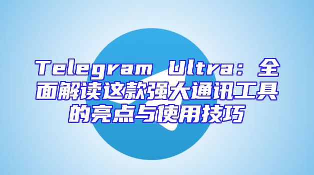 Telegram Ultra：全面解读这款强大通讯工具的亮点与使用技巧