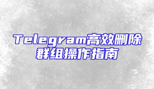 Telegram高效删除群组操作指南