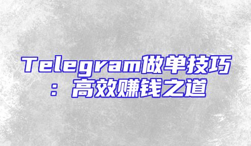 Telegram做单技巧：高效赚钱之道
