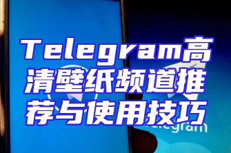 Telegram高清壁纸频道推荐与使用技巧