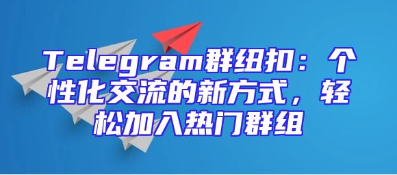 Telegram群纽扣：个性化交流的新方式，轻松加入热门群组
