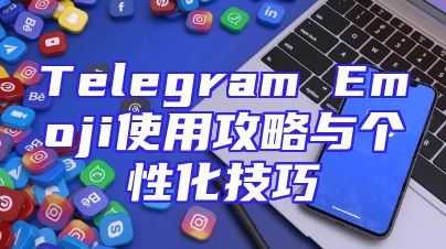 Telegram Emoji使用攻略与个性化技巧