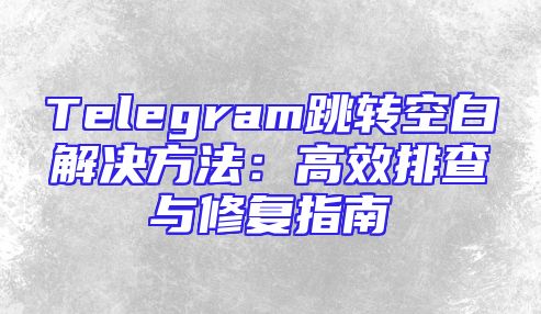 Telegram跳转空白解决方法：高效排查与修复指南