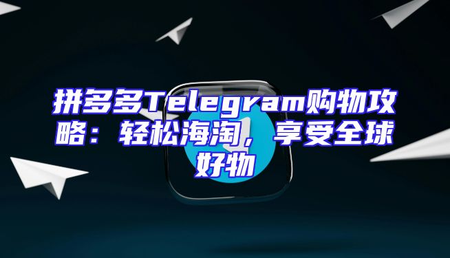 拼多多Telegram购物攻略：轻松海淘，享受全球好物
