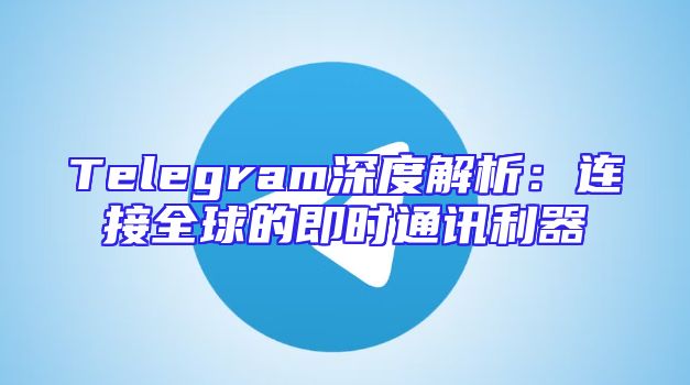 Telegram深度解析：连接全球的即时通讯利器