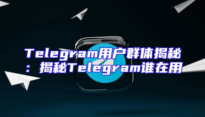 Telegram用户群体揭秘：揭秘Telegram谁在用
