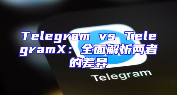 Telegram vs TelegramX：全面解析两者的差异