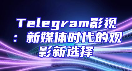 Telegram影视：新媒体时代的观影新选择