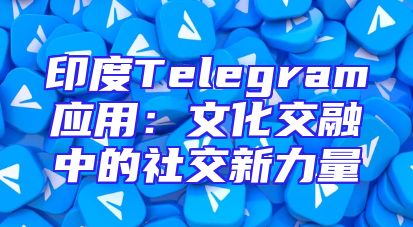 印度Telegram应用：文化交融中的社交新力量