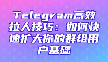 Telegram高效拉人技巧：如何快速扩大你的群组用户基础
