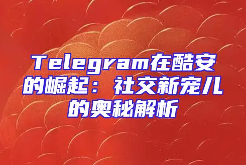 Telegram在酷安的崛起：社交新宠儿的奥秘解析
