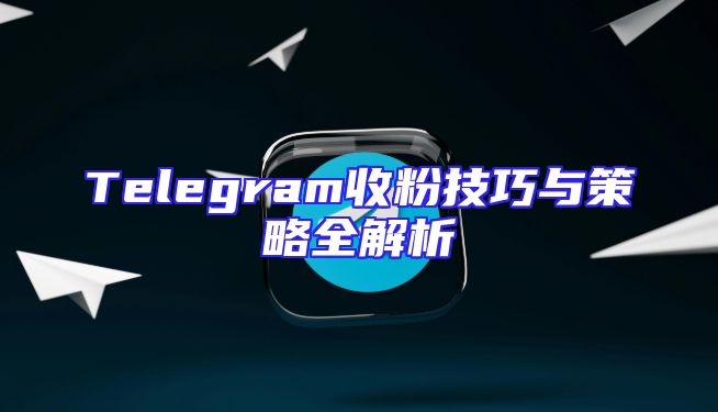 Telegram收粉技巧与策略全解析