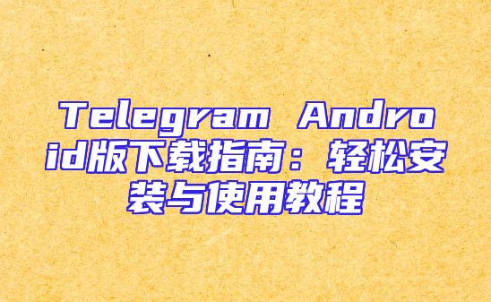 Telegram Android版下载指南：轻松安装与使用教程