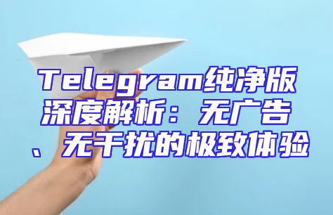 Telegram纯净版深度解析：无广告、无干扰的极致体验