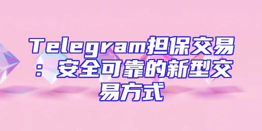 Telegram担保交易：安全可靠的新型交易方式
