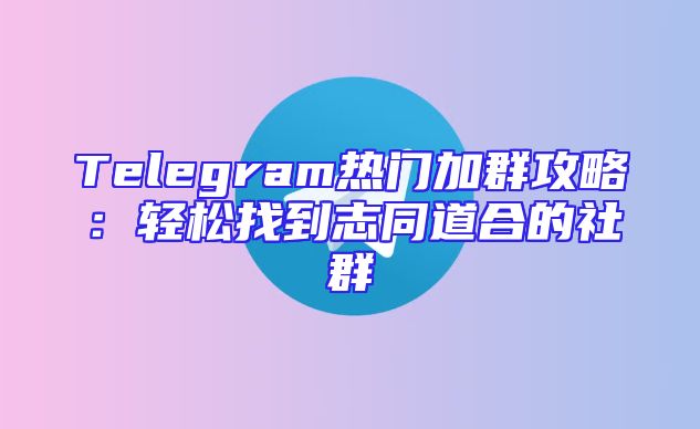 Telegram热门加群攻略：轻松找到志同道合的社群