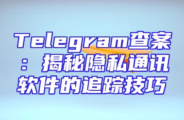 Telegram查案：揭秘隐私通讯软件的追踪技巧