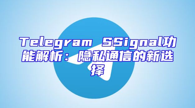 Telegram SSignal功能解析：隐私通信的新选择