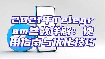 2021年Telegram参数详解：使用指南与优化技巧