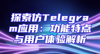 探索仿Telegram应用：功能特点与用户体验解析