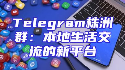 Telegram株洲群：本地生活交流的新平台
