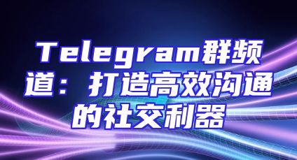 Telegram群频道：打造高效沟通的社交利器